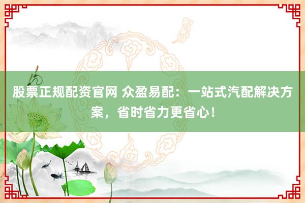 股票正规配资官网 众盈易配：一站式汽配解决方案，省时省力更省心！
