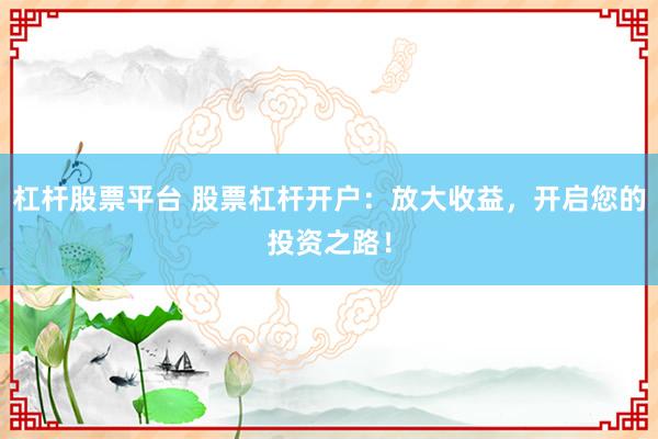 杠杆股票平台 股票杠杆开户：放大收益，开启您的投资之路！