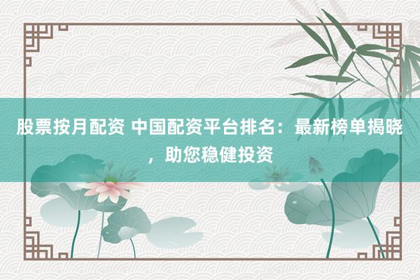 股票按月配资 中国配资平台排名：最新榜单揭晓，助您稳健投资