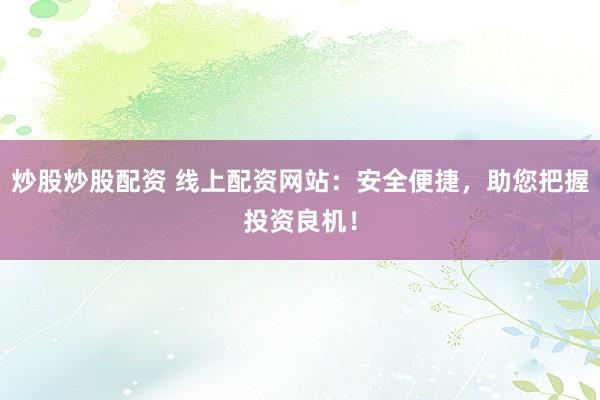 炒股炒股配资 线上配资网站：安全便捷，助您把握投资良机！