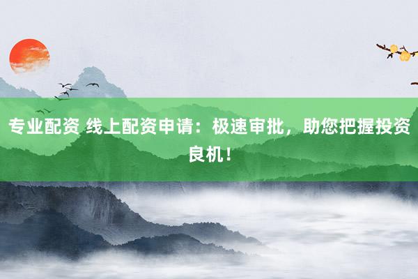 专业配资 线上配资申请:极速审批,助您把握投资良机!