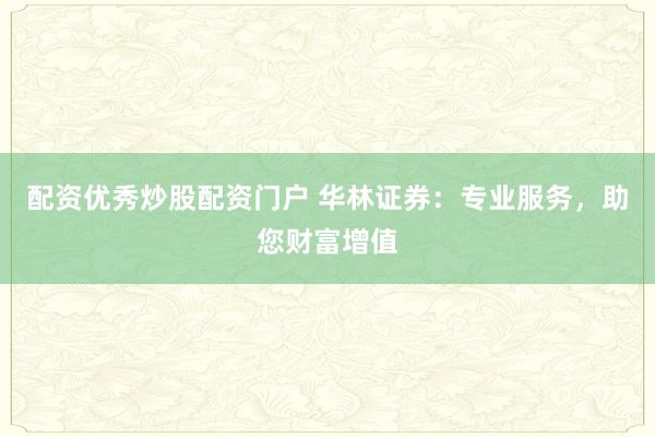 配资优秀炒股配资门户 华林证券：专业服务，助您财富增值