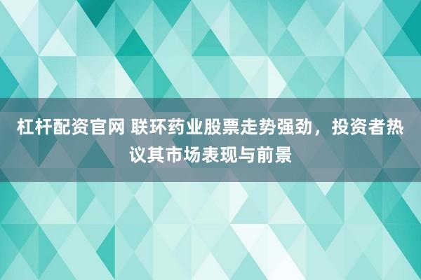 杠杆配资官网 联环药业股票走势强劲，投资者热议其市场表现与前景
