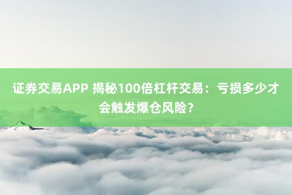 证券交易APP 揭秘100倍杠杆交易：亏损多少才会触发爆仓风险？