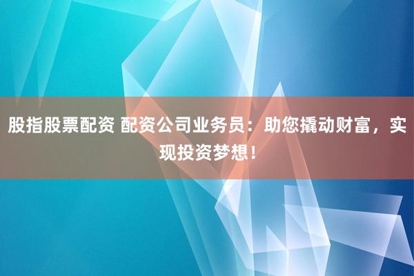 股指股票配资 配资公司业务员:助您撬动财富,实现投资梦想!