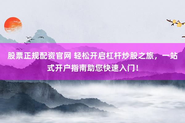 股票正规配资官网 轻松开启杠杆炒股之旅，一站式开户指南助您快速入门！
