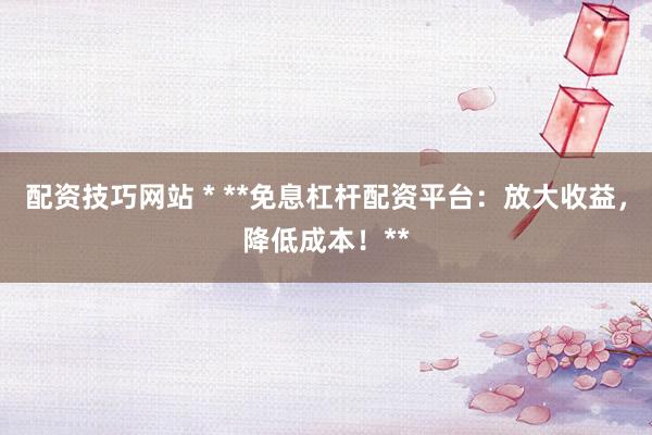 配资技巧网站 * **免息杠杆配资平台:放大收益,降低成本!**