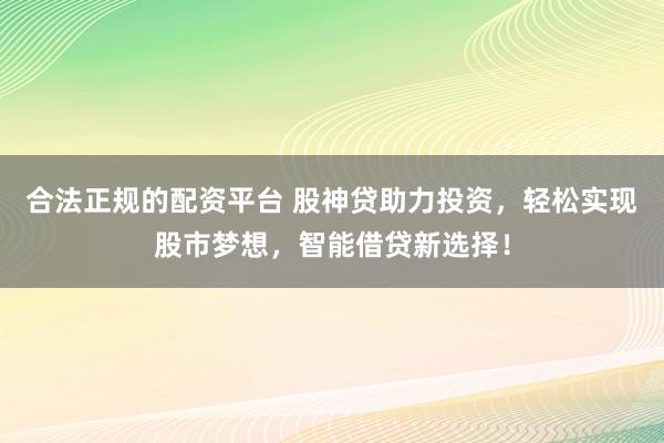 合法正规的配资平台 股神贷助力投资，轻松实现股市梦想，智能借贷新选择！
