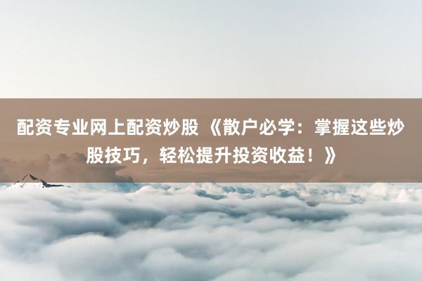 配资专业网上配资炒股 《散户必学：掌握这些炒股技巧，轻松提升投资收益！》