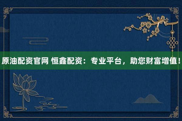 原油配资官网 恒鑫配资：专业平台，助您财富增值！