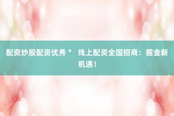 配资炒股配资优秀 * 线上配资全国招商:掘金新机遇!