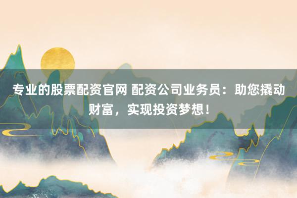 专业的股票配资官网 配资公司业务员：助您撬动财富，实现投资梦想！