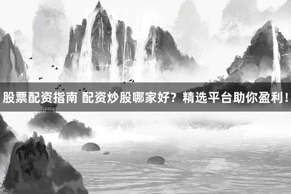 股票配资指南 配资炒股哪家好？精选平台助你盈利！