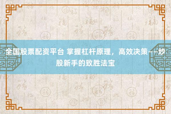 全国股票配资平台 掌握杠杆原理，高效决策——炒股新手的致胜法宝