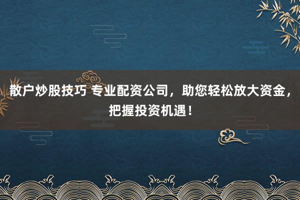 散户炒股技巧 专业配资公司，助您轻松放大资金，把握投资机遇！