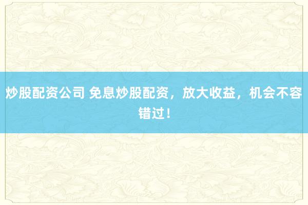 炒股配资公司 免息炒股配资,放大收益,机会不容错过!