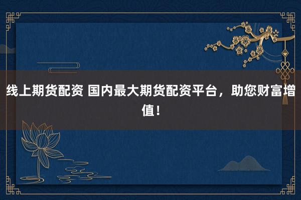 线上期货配资 国内最大期货配资平台，助您财富增值！