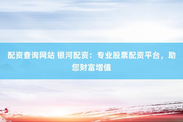 配资查询网站 银河配资：专业股票配资平台，助您财富增值