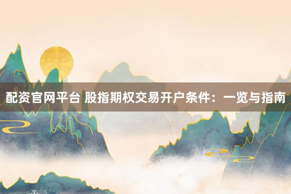 配资官网平台 股指期权交易开户条件：一览与指南