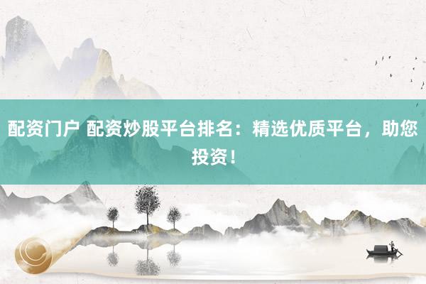 配资门户 配资炒股平台排名：精选优质平台，助您投资！