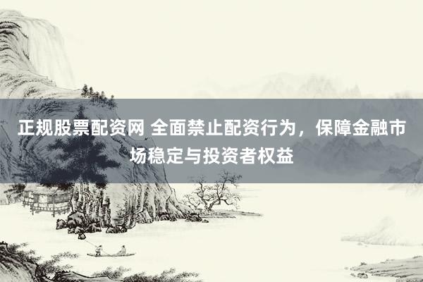 正规股票配资网 全面禁止配资行为，保障金融市场稳定与投资者权益