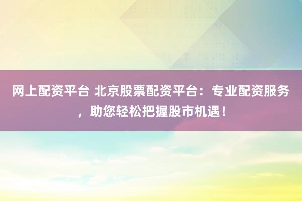 网上配资平台 北京股票配资平台：专业配资服务，助您轻松把握股市机遇！