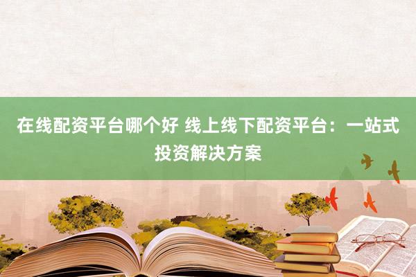 在线配资平台哪个好 线上线下配资平台：一站式投资解决方案