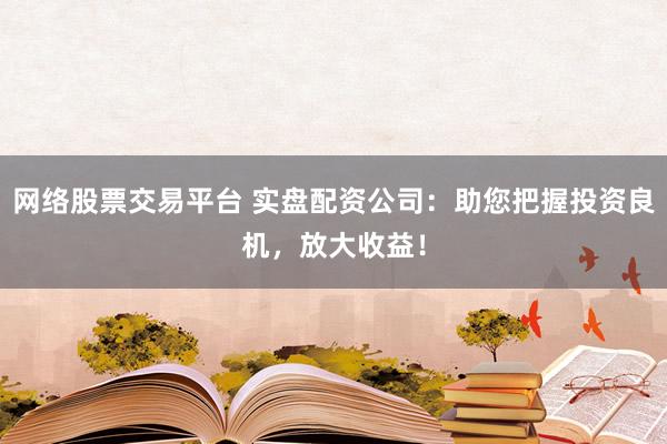 网络股票交易平台 实盘配资公司：助您把握投资良机，放大收益！