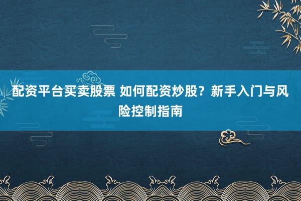 配资平台买卖股票 如何配资炒股？新手入门与风险控制指南