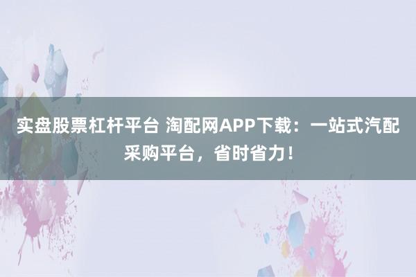 实盘股票杠杆平台 淘配网APP下载：一站式汽配采购平台，省时省力！