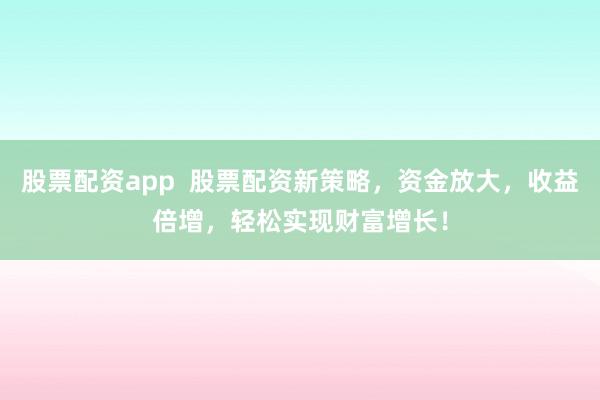 股票配资app  股票配资新策略，资金放大，收益倍增，轻松实现财富增长！