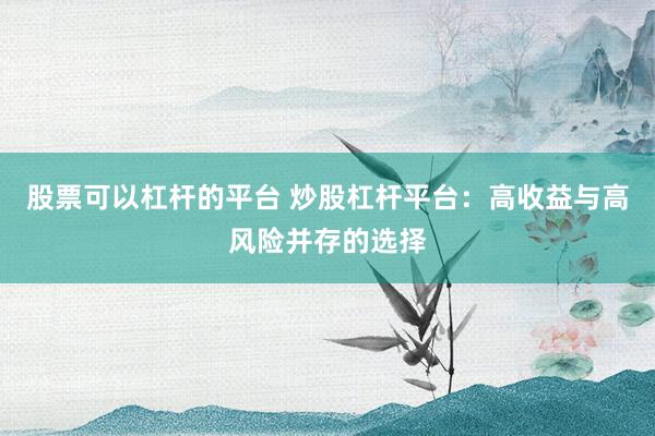 股票可以杠杆的平台 炒股杠杆平台：高收益与高风险并存的选择