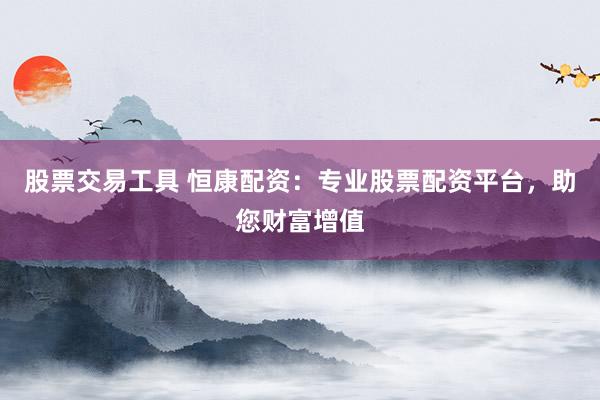 股票交易工具 恒康配资：专业股票配资平台，助您财富增值
