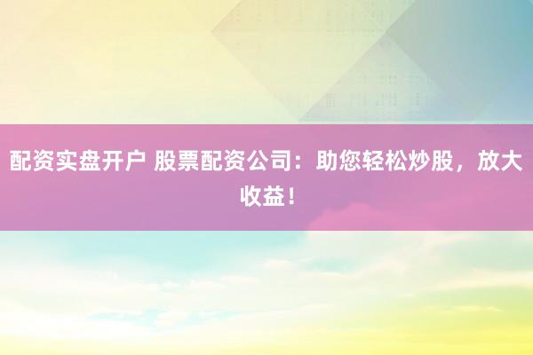 配资实盘开户 股票配资公司：助您轻松炒股，放大收益！