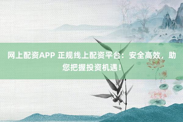 网上配资APP 正规线上配资平台：安全高效，助您把握投资机遇！