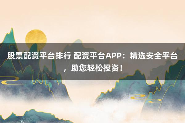 股票配资平台排行 配资平台APP：精选安全平台，助您轻松投资！