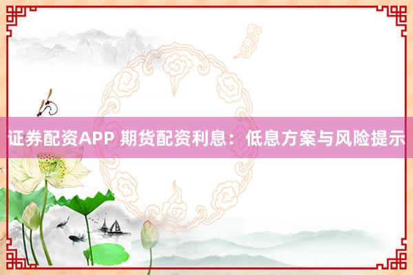 证券配资APP 期货配资利息：低息方案与风险提示