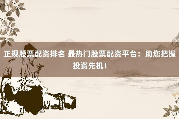 正规股票配资排名 最热门股票配资平台：助您把握投资先机！
