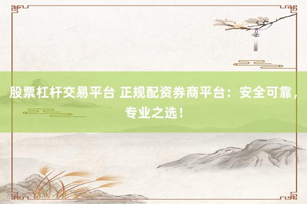 股票杠杆交易平台 正规配资券商平台：安全可靠，专业之选！