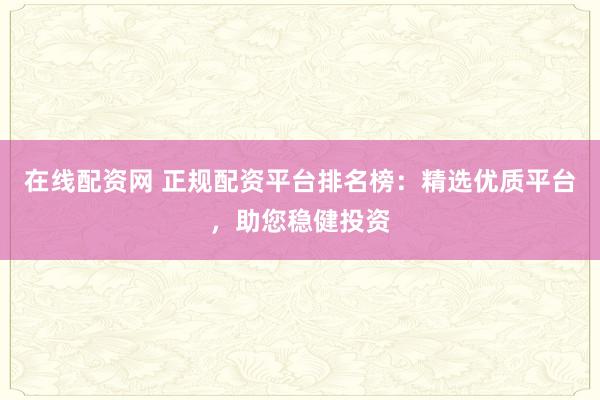在线配资网 正规配资平台排名榜：精选优质平台，助您稳健投资