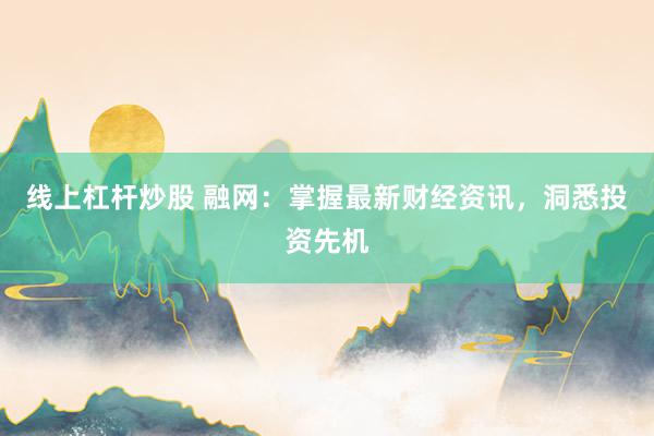 线上杠杆炒股 融网:掌握最新财经资讯,洞悉投资先机