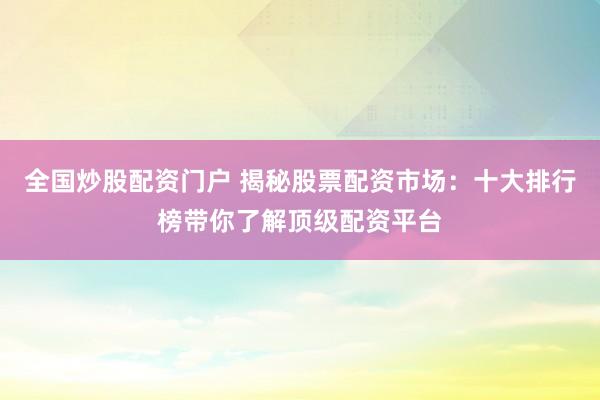 全国炒股配资门户 揭秘股票配资市场：十大排行榜带你了解顶级配资平台
