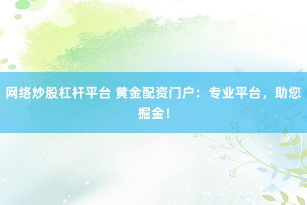 网络炒股杠杆平台 黄金配资门户：专业平台，助您掘金！