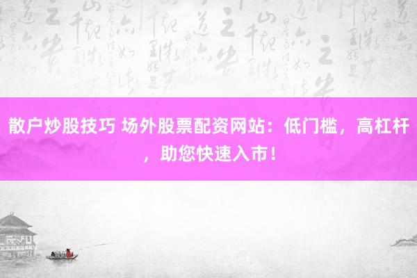 散户炒股技巧 场外股票配资网站：低门槛，高杠杆，助您快速入市！