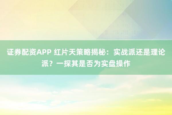 证券配资APP 红片天策略揭秘：实战派还是理论派？一探其是否为实盘操作