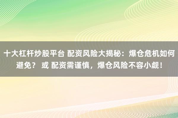 十大杠杆炒股平台 配资风险大揭秘：爆仓危机如何避免？ 或 配资需谨慎，爆仓风险不容小觑！