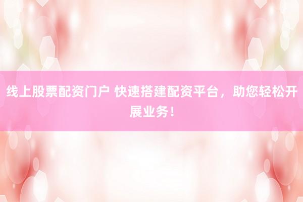 线上股票配资门户 快速搭建配资平台，助您轻松开展业务！