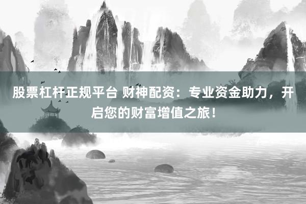 股票杠杆正规平台 财神配资：专业资金助力，开启您的财富增值之旅！