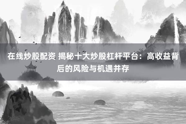 在线炒股配资 揭秘十大炒股杠杆平台：高收益背后的风险与机遇并存