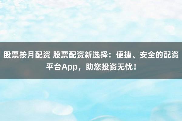 股票按月配资 股票配资新选择：便捷、安全的配资平台App，助您投资无忧！